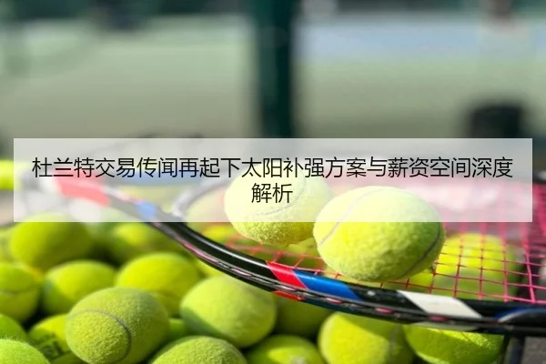 杜兰特交易传闻再起下太阳补强方案与薪资空间深度解析