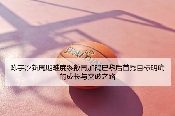 陈芋汐新周期难度系数再加码巴黎后首秀目标明确的成长与突破之路