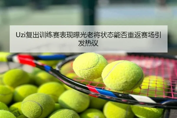 Uzi复出训练赛表现曝光老将状态能否重返赛场引发热议