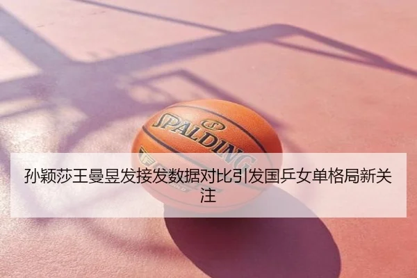 孙颖莎王曼昱发接发数据对比引发国乒女单格局新关注