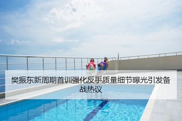 樊振东新周期首训强化反手质量细节曝光引发备战热议