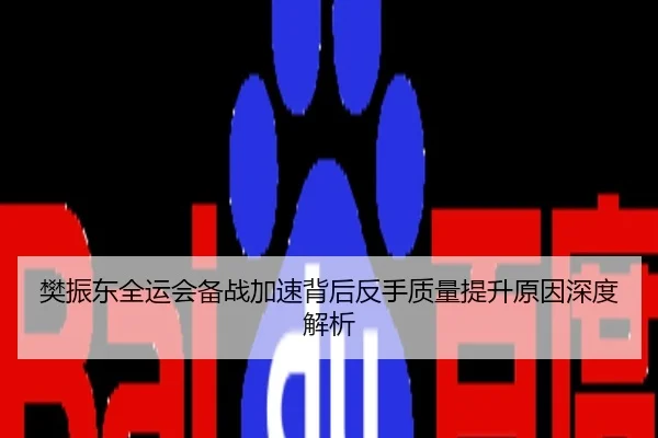 樊振东全运会备战加速背后反手质量提升原因深度解析