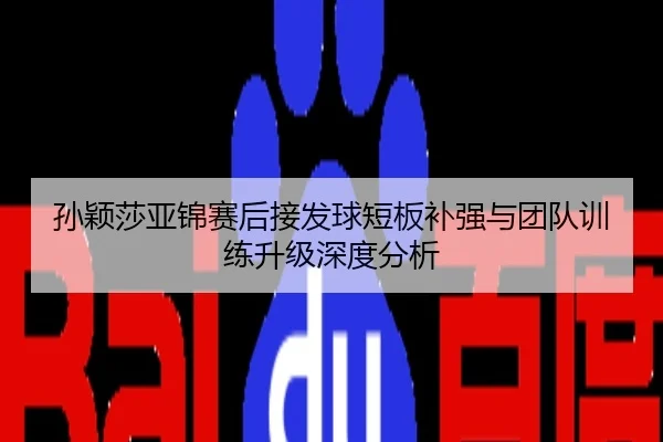 孙颖莎亚锦赛后接发球短板补强与团队训练升级深度分析